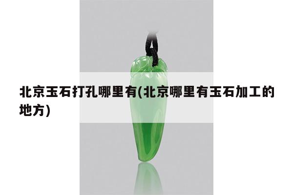 北京玉石打孔哪里有(北京哪里有玉石加工的地方)