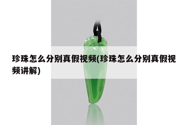 珍珠怎么分别真假视频(珍珠怎么分别真假视频讲解)