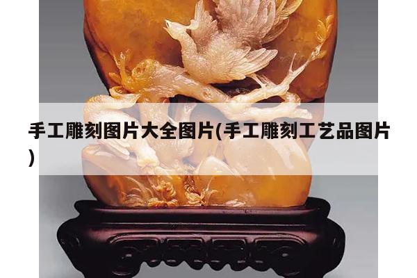 手工雕刻图片大全图片(手工雕刻工艺品图片)