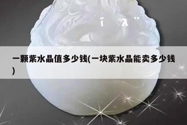 一颗紫水晶值多少钱(一块紫水晶能卖多少钱)