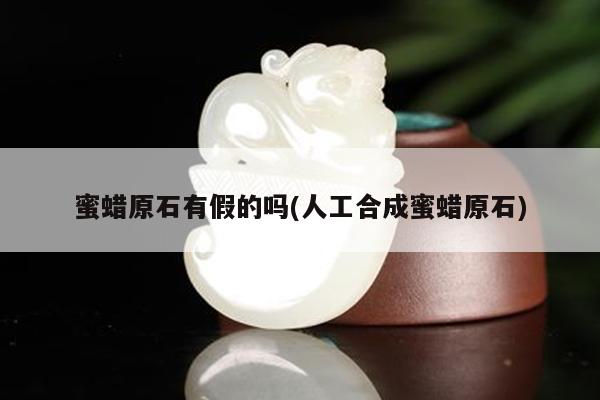 蜜蜡原石有假的吗(人工合成蜜蜡原石)