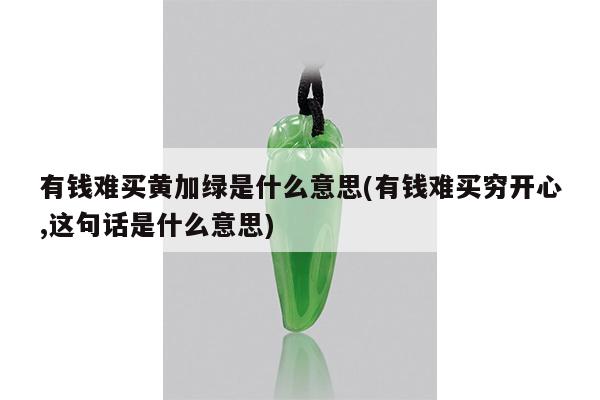 有钱难买黄加绿是什么意思(有钱难买穷开心,这句话是什么意思)