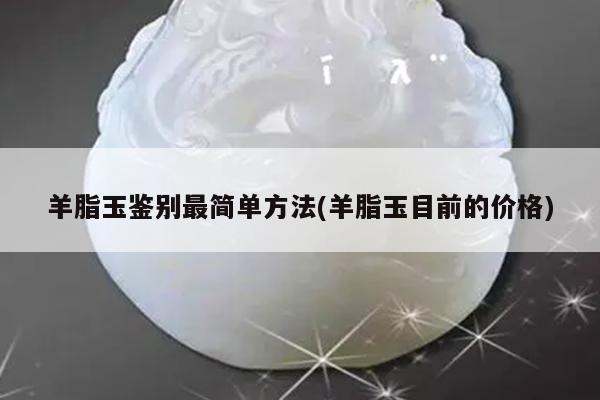 羊脂玉鉴别最简单方法(羊脂玉目前的价格)