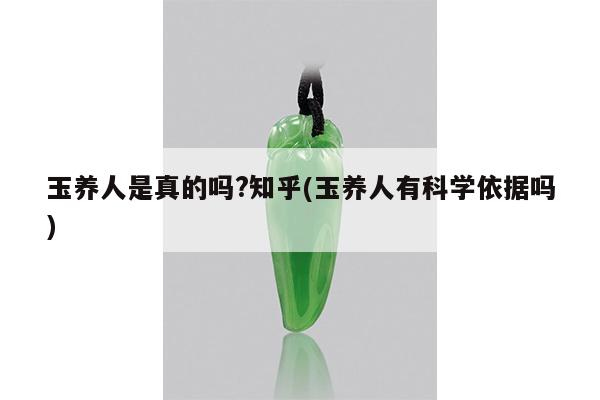 玉养人是真的吗?知乎(玉养人有科学依据吗)