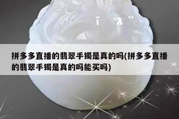拼多多直播的翡翠手镯是真的吗(拼多多直播的翡翠手镯是真的吗能买吗)