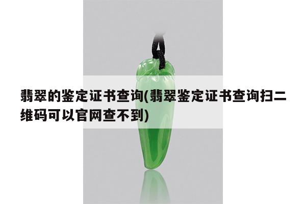 翡翠的鉴定证书查询(翡翠鉴定证书查询扫二维码可以官网查不到)