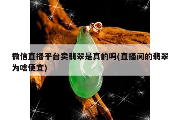 微信直播平台卖翡翠是真的吗(直播间的翡翠为啥便宜)