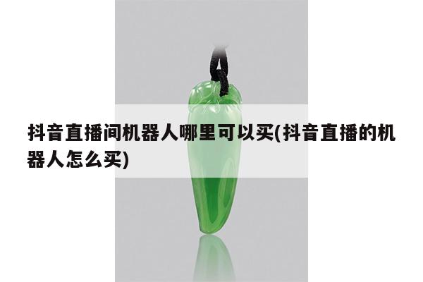 抖音直播间机器人哪里可以买(抖音直播的机器人怎么买)