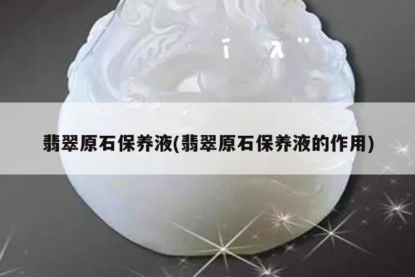翡翠原石保养液(翡翠原石保养液的作用)