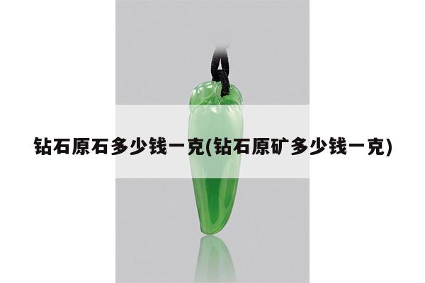 钻石原石多少钱一克(钻石原矿多少钱一克)