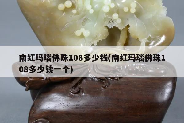 南红玛瑙佛珠108多少钱(南红玛瑙佛珠108多少钱一个)
