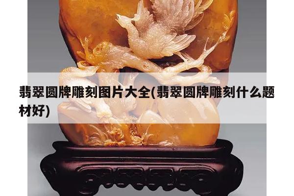翡翠圆牌雕刻图片大全(翡翠圆牌雕刻什么题材好)