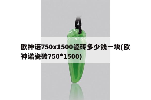 欧神诺750x1500瓷砖多少钱一块(欧神诺瓷砖750*1500)