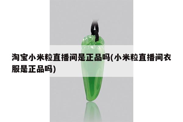 淘宝小米粒直播间是正品吗(小米粒直播间衣服是正品吗)