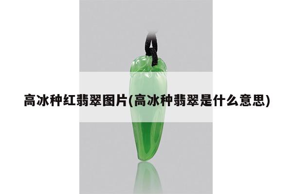 高冰种红翡翠图片(高冰种翡翠是什么意思)