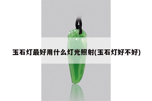 玉石灯最好用什么灯光照射(玉石灯好不好)