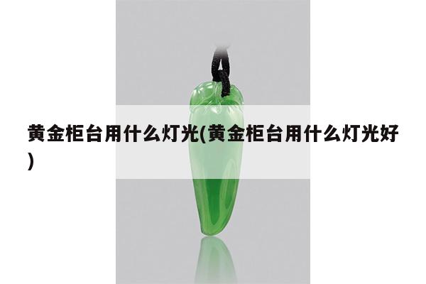 黄金柜台用什么灯光(黄金柜台用什么灯光好)