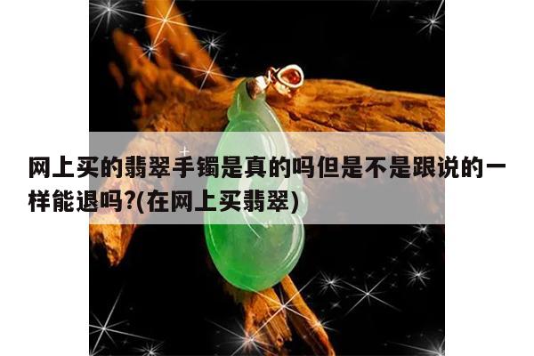 网上买的翡翠手镯是真的吗但是不是跟说的一样能退吗?(在网上买翡翠)