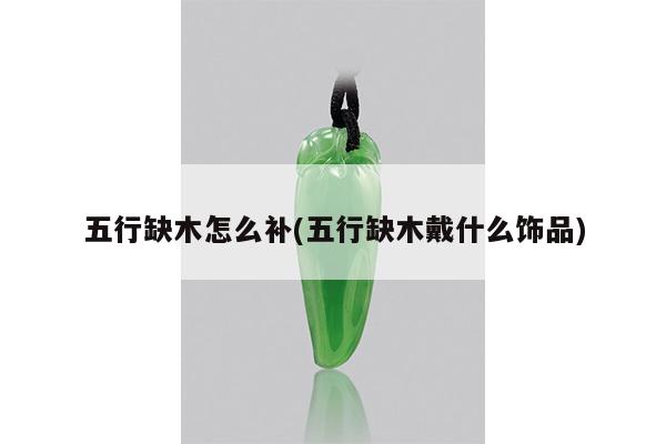 五行缺木怎么补(五行缺木戴什么饰品)