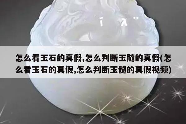 怎么看玉石的真假,怎么判断玉髓的真假(怎么看玉石的真假,怎么判断玉髓的真假视频)