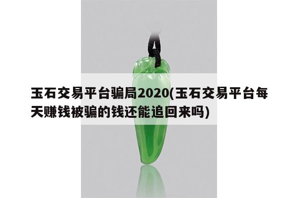 玉石交易平台骗局2020(玉石交易平台每天赚钱被骗的钱还能追回来吗)