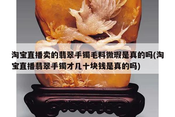 淘宝直播卖的翡翠手镯毛料微瑕是真的吗(淘宝直播翡翠手镯才几十块钱是真的吗)