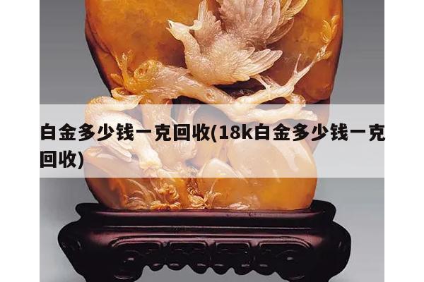 白金多少钱一克回收(18k白金多少钱一克回收)