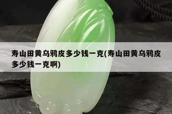 寿山田黄乌鸦皮多少钱一克(寿山田黄乌鸦皮多少钱一克啊)