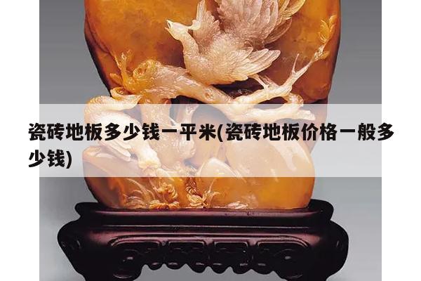 瓷砖地板多少钱一平米(瓷砖地板价格一般多少钱)