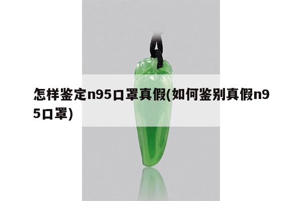 怎样鉴定n95口罩真假(如何鉴别真假n95口罩)