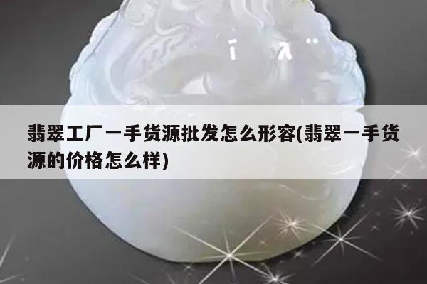 翡翠工厂一手货源批发怎么形容(翡翠一手货源的价格怎么样)