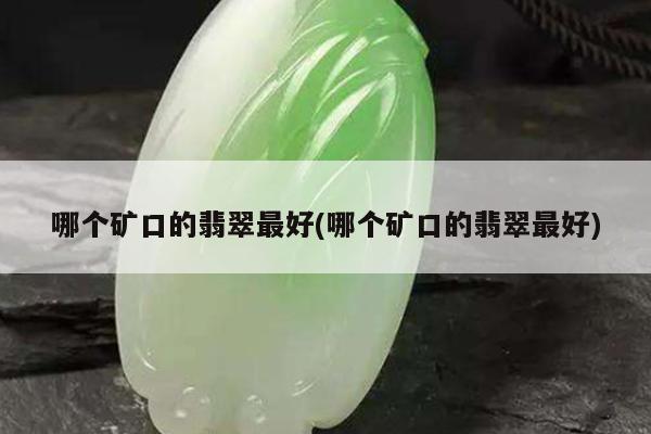 哪个矿口的翡翠最好(哪个矿口的翡翠最好)