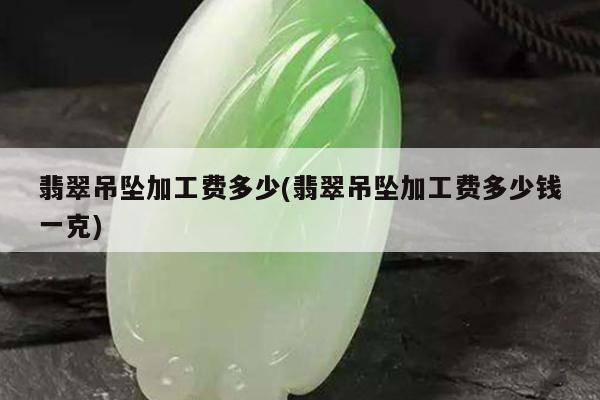 翡翠吊坠加工费多少(翡翠吊坠加工费多少钱一克)