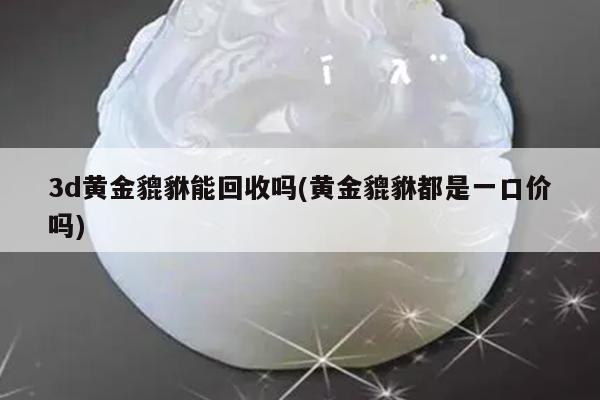 3d黄金貔貅能回收吗(黄金貔貅都是一口价吗)