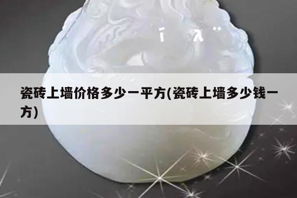 瓷砖上墙价格多少一平方(瓷砖上墙多少钱一方)
