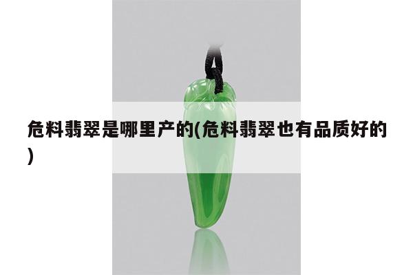 危料翡翠是哪里产的(危料翡翠也有品质好的)