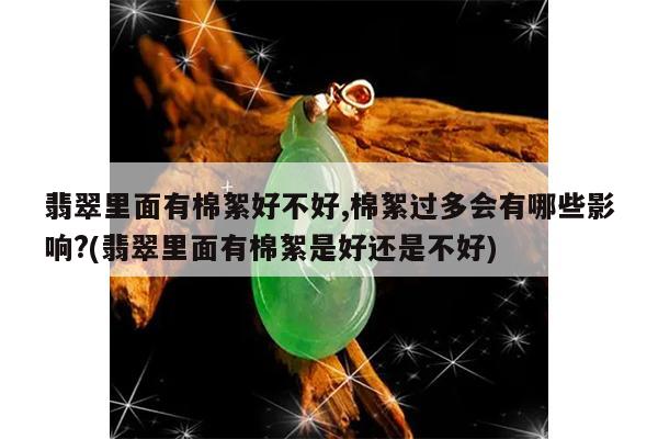 翡翠里面有棉絮好不好,棉絮过多会有哪些影响?(翡翠里面有棉絮是好还是不好)