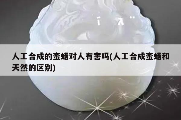 人工合成的蜜蜡对人有害吗(人工合成蜜蜡和天然的区别)