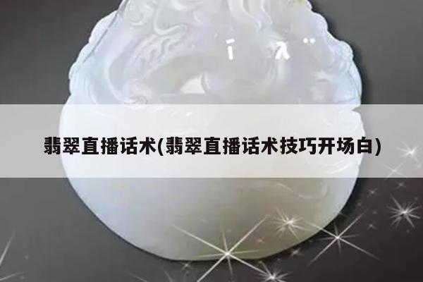 翡翠直播话术(翡翠直播话术技巧开场白)