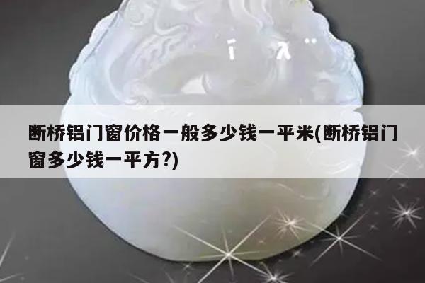 断桥铝门窗价格一般多少钱一平米(断桥铝门窗多少钱一平方?)