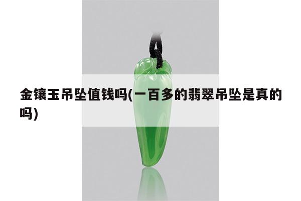 金镶玉吊坠值钱吗(一百多的翡翠吊坠是真的吗)