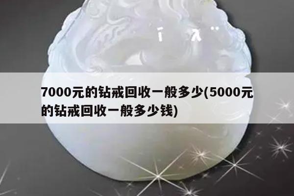 7000元的钻戒回收一般多少(5000元的钻戒回收一般多少钱)