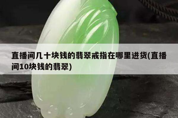 直播间几十块钱的翡翠戒指在哪里进货(直播间10块钱的翡翠)