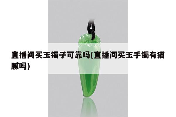 直播间买玉镯子可靠吗(直播间买玉手镯有猫腻吗)