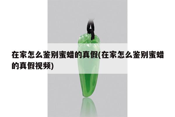 在家怎么鉴别蜜蜡的真假(在家怎么鉴别蜜蜡的真假视频)