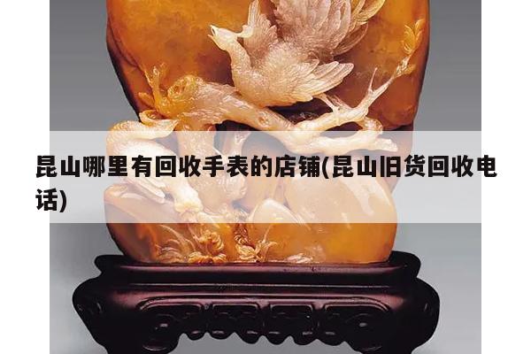 昆山哪里有回收手表的店铺(昆山旧货回收电话)