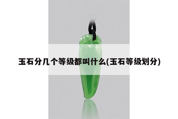 玉石分几个等级都叫什么(玉石等级划分)