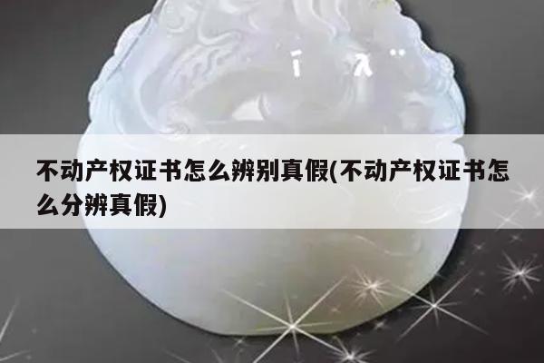 不动产权证书怎么辨别真假(不动产权证书怎么分辨真假)