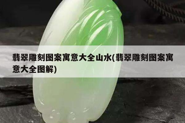 翡翠雕刻图案寓意大全山水(翡翠雕刻图案寓意大全图解)
