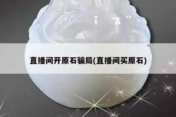 直播间开原石骗局(直播间买原石)